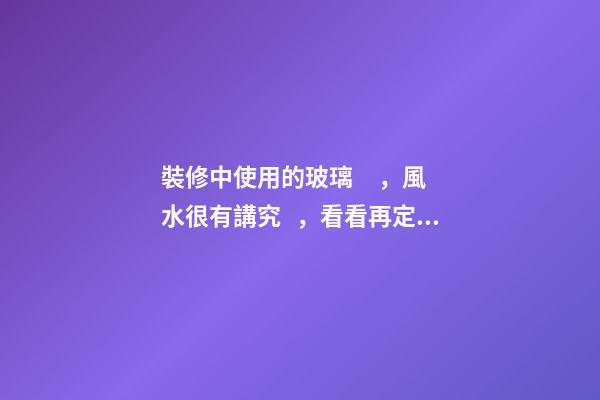 裝修中使用的玻璃，風水很有講究，看看再定設計方案